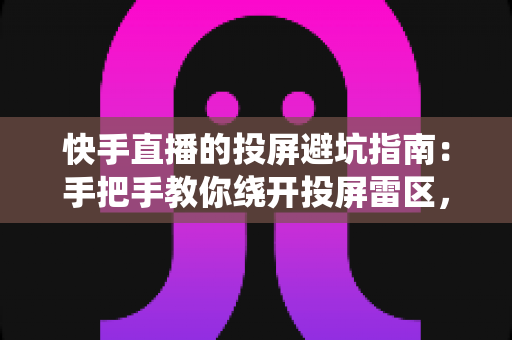 快手直播的投屏避坑指南：手把手教你绕开投屏雷区，告别卡顿黑屏实现稳定高清直播