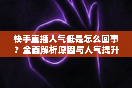 快手直播人气低是怎么回事？全面解析原因与人气提升实战指南