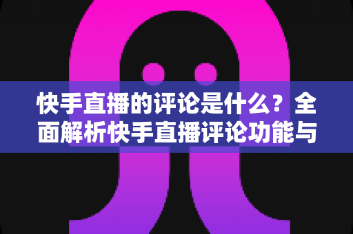 快手直播的评论是什么？全面解析快手直播评论功能与运营技巧