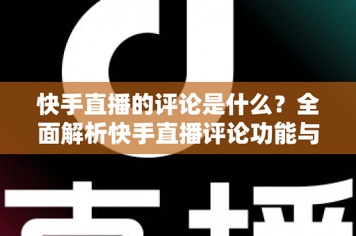快手直播的评论是什么？全面解析快手直播评论功能与运营技巧