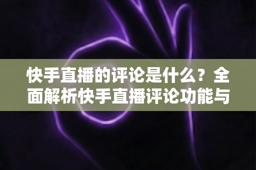 快手直播的评论是什么？全面解析快手直播评论功能与运营技巧