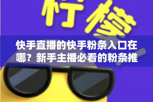 快手直播的快手粉条入口在哪?新手主播必看的粉条推广入口查找指南与投放全攻略 快手直播的快手粉条入口在哪?新手主播必看的粉条推广入口查找指南与投放全攻略