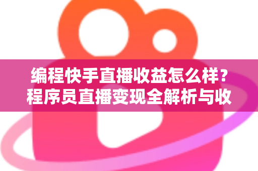 编程快手直播收益怎么样？程序员直播变现全解析与收入提升实战指南