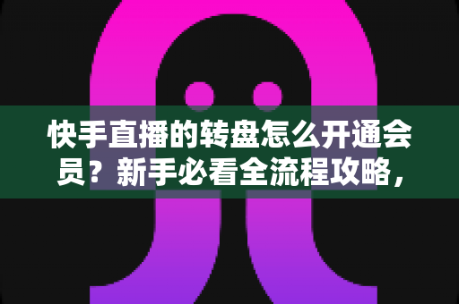 快手直播的转盘怎么开通会员?新手必看全流程攻略,轻松解锁直播间互动福利 快手直播的转盘怎么开通会员?新手必看全流程攻略,轻松解锁直播间互动福利