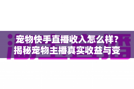 宠物快手直播收入怎么样？揭秘宠物主播真实收益与变现全攻略