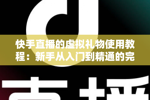 快手直播的虚拟礼物使用教程:新手从入门到精通的完整指南 快手直播的虚拟礼物使用教程:新手从入门到精通的完整指南