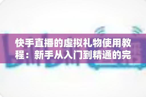 快手直播的虚拟礼物使用教程:新手从入门到精通的完整指南 快手直播的虚拟礼物使用教程:新手从入门到精通的完整指南