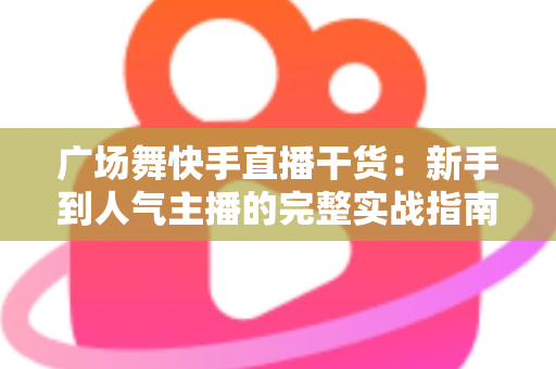 广场舞快手直播干货:新手到人气主播的完整实战指南 广场舞快手直播干货:新手到人气主播的完整实战指南