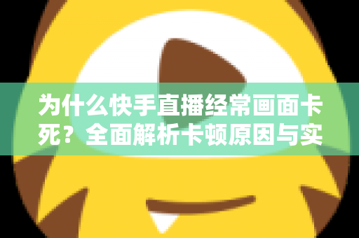 为什么快手直播经常画面卡死?全面解析卡顿原因与实用解决方案 为什么快手直播经常画面卡死?全面解析卡顿原因与实用解决方案