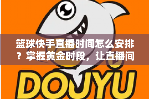 篮球快手直播时间怎么安排?掌握黄金时段,让直播间人气翻倍的完整攻略 篮球快手直播时间怎么安排?掌握黄金时段,让直播间人气翻倍的完整攻略