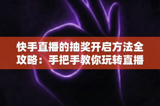 快手直播的抽奖开启方法全攻略:手把手教你玩转直播间抽奖,轻松提升人气与互动率 快手直播的抽奖开启方法全攻略:手把手教你玩转直播间抽奖,轻松提升人气与互动率