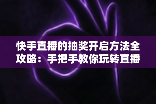 快手直播的抽奖开启方法全攻略:手把手教你玩转直播间抽奖,轻松提升人气与互动率 快手直播的抽奖开启方法全攻略:手把手教你玩转直播间抽奖,轻松提升人气与互动率