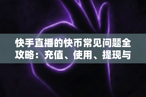 快手直播的快币常见问题全攻略:充值、使用、提现与安全一站式解答 快手直播的快币常见问题全攻略:充值、使用、提现与安全一站式解答