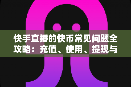 快手直播的快币常见问题全攻略:充值、使用、提现与安全一站式解答 快手直播的快币常见问题全攻略:充值、使用、提现与安全一站式解答