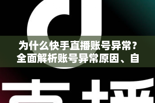 为什么快手直播账号异常?全面解析账号异常原因、自查方法与恢复指南 为什么快手直播账号异常?全面解析账号异常原因、自查方法与恢复指南