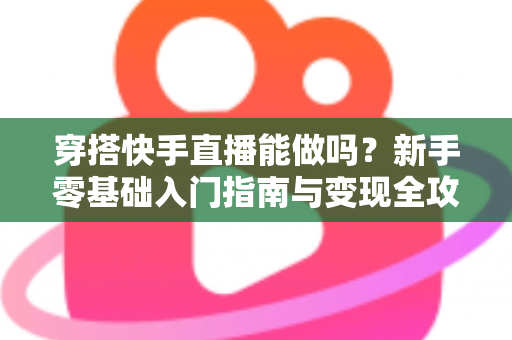 穿搭快手直播能做吗？新手零基础入门指南与变现全攻略