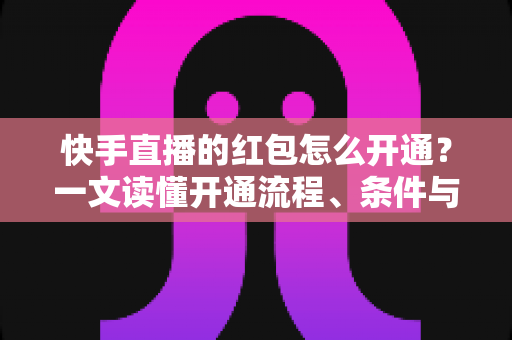快手直播的红包怎么开通？一文读懂开通流程、条件与实用技巧