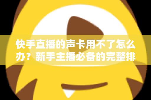 快手直播的声卡用不了怎么办?新手主播必备的完整排查与解决指南 快手直播的声卡用不了怎么办?新手主播必备的完整排查与解决指南