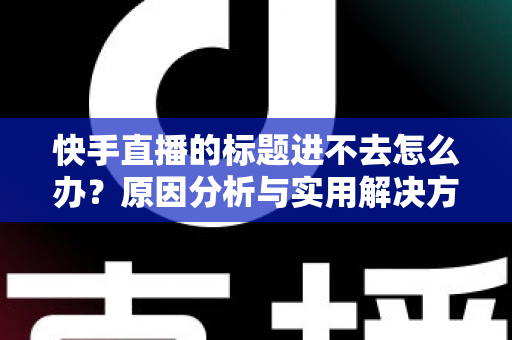 快手直播的标题进不去怎么办？原因分析与实用解决方法全攻略
