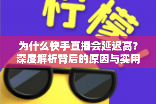 为什么快手直播会延迟高？深度解析背后的原因与实用解决方案