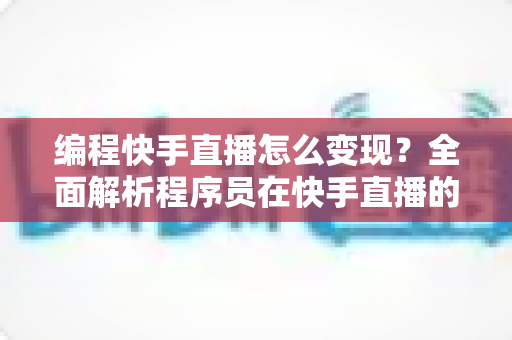 编程快手直播怎么变现?全面解析程序员在快手直播的赚钱方法与实战策略 编程快手直播怎么变现?全面解析程序员在快手直播的赚钱方法与实战策略