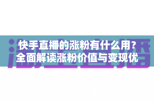 快手直播的涨粉有什么用？全面解读涨粉价值与变现优势