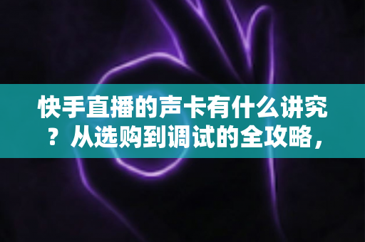 快手直播的声卡有什么讲究？从选购到调试的全攻略，助你打造高清直播间音质