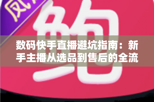 数码快手直播避坑指南：新手主播从选品到售后的全流程实战手册