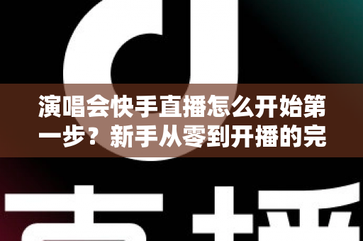 演唱会快手直播怎么开始第一步?新手从零到开播的完整实战指南 演唱会快手直播怎么开始第一步?新手从零到开播的完整实战指南
