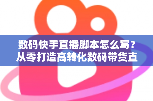 数码快手直播脚本怎么写?从零打造高转化数码带货直播全流程指南 数码快手直播脚本怎么写?从零打造高转化数码带货直播全流程指南