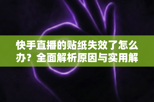 快手直播的贴纸失效了怎么办？全面解析原因与实用解决技巧指南