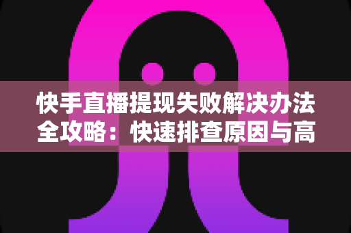 快手直播提现失败解决办法全攻略:快速排查原因与高效处理指南,助你顺利提现每一分收益 快手直播提现失败解决办法全攻略:快速排查原因与高效处理指南,助你顺利提现每一分收益
