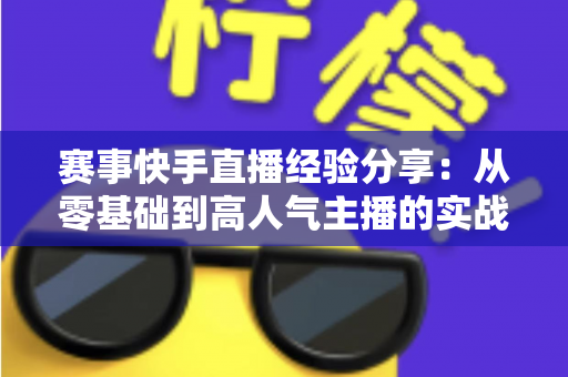 赛事快手直播经验分享：从零基础到高人气主播的实战指南