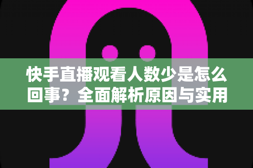 快手直播观看人数少是怎么回事?全面解析原因与实用提升方案 快手直播观看人数少是怎么回事?全面解析原因与实用提升方案
