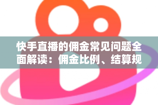 快手直播的佣金常见问题全面解读：佣金比例、结算规则与提现技巧一文看懂