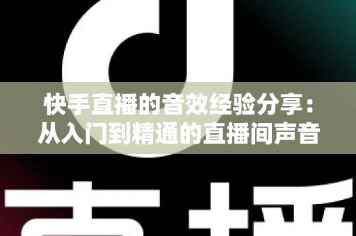 快手直播的音效经验分享:从入门到精通的直播间声音魔法全攻略 快手直播的音效经验分享:从入门到精通的直播间声音魔法全攻略