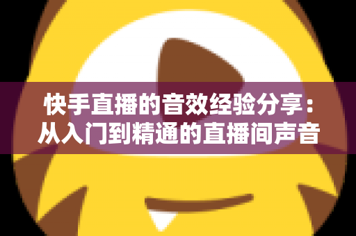 快手直播的音效经验分享:从入门到精通的直播间声音魔法全攻略 快手直播的音效经验分享:从入门到精通的直播间声音魔法全攻略