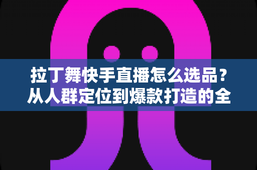 拉丁舞快手直播怎么选品?从人群定位到爆款打造的全流程选品指南 拉丁舞快手直播怎么选品?从人群定位到爆款打造的全流程选品指南