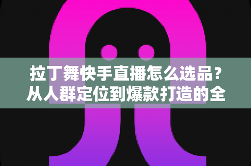 拉丁舞快手直播怎么选品?从人群定位到爆款打造的全流程选品指南 拉丁舞快手直播怎么选品?从人群定位到爆款打造的全流程选品指南