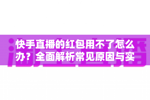快手直播的红包用不了怎么办?全面解析常见原因与实用解决方法,教你快速恢复红包领取功能 快手直播的红包用不了怎么办?全面解析常见原因与实用解决方法,教你快速恢复红包领取功能
