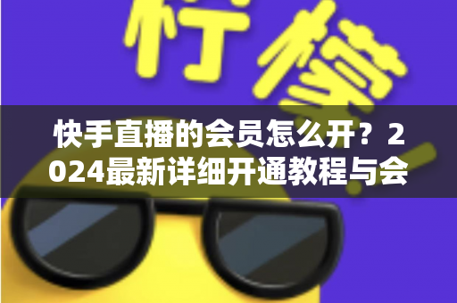 快手直播的会员怎么开？2024最新详细开通教程与会员特权全解析