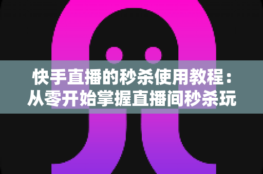 快手直播的秒杀使用教程:从零开始掌握直播间秒杀玩法,快速提升销量与人气的实战指南 快手直播的秒杀使用教程:从零开始掌握直播间秒杀玩法,快速提升销量与人气的实战指南