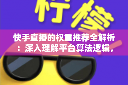快手直播的权重推荐全解析：深入理解平台算法逻辑，全面提升直播间流量与曝光的实战指南
