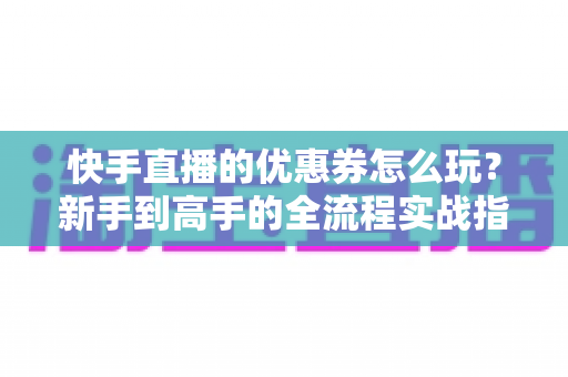 快手直播的优惠券怎么玩?新手到高手的全流程实战指南 快手直播的优惠券怎么玩?新手到高手的全流程实战指南