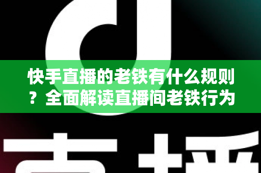 快手直播的老铁有什么规则?全面解读直播间老铁行为规范与平台守则 快手直播的老铁有什么规则?全面解读直播间老铁行为规范与平台守则
