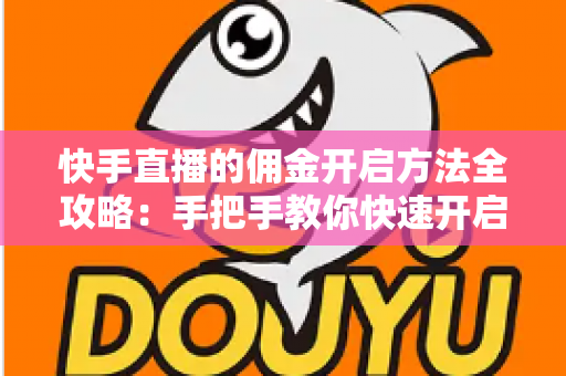 快手直播的佣金开启方法全攻略：手把手教你快速开启直播带货变现之路