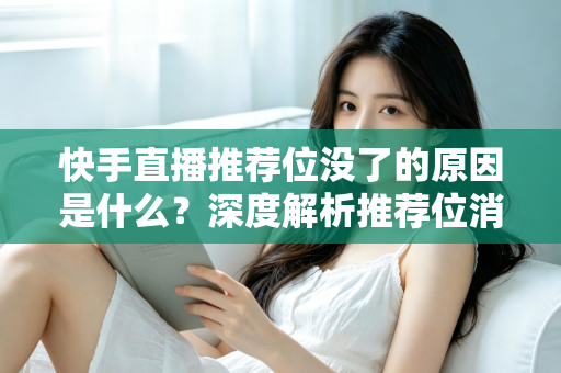 快手直播推荐位没了的原因是什么？深度解析推荐位消失的真正原因与实用恢复技巧