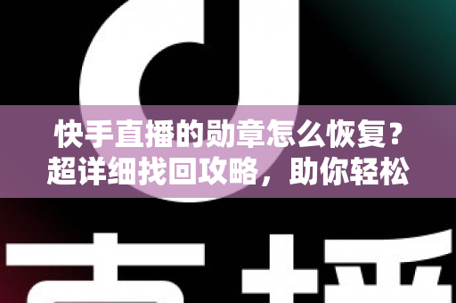 快手直播的勋章怎么恢复？超详细找回攻略，助你轻松重获专属荣耀标识