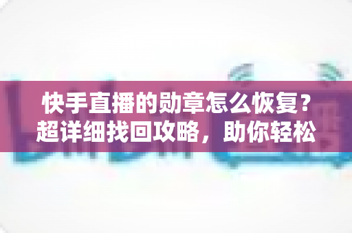 快手直播的勋章怎么恢复？超详细找回攻略，助你轻松重获专属荣耀标识