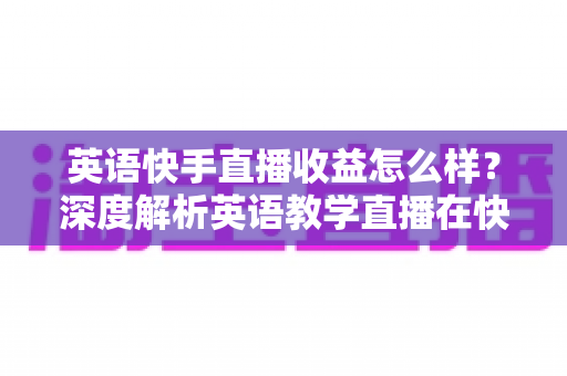 英语快手直播收益怎么样?深度解析英语教学直播在快手的真实赚钱潜力与变现路径 英语快手直播收益怎么样?深度解析英语教学直播在快手的真实赚钱潜力与变现路径